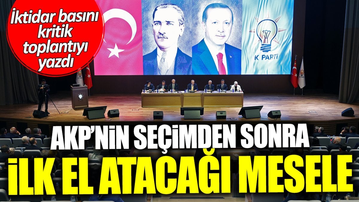 İktidar basını kritik toplantıyı yazdı! İşte AKP’nin seçimden sonra ilk el atacağı mesele